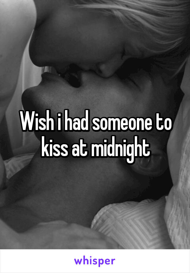 Wish i had someone to kiss at midnight