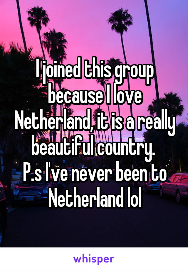 I joined this group because I love Netherland, it is a really beautiful country. 
P.s I've never been to Netherland lol