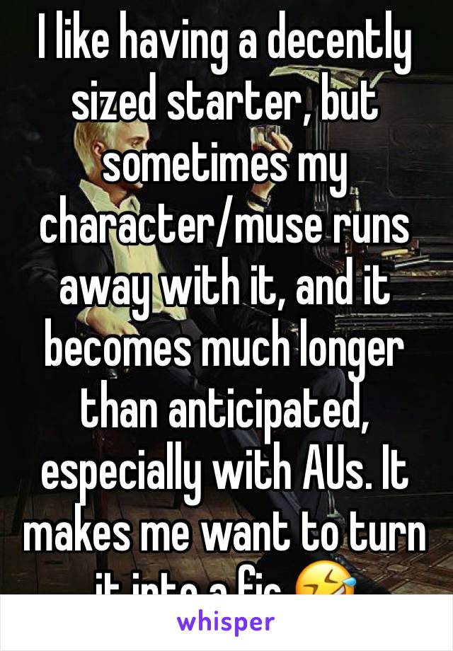 I like having a decently sized starter, but sometimes my character/muse runs away with it, and it becomes much longer than anticipated, especially with AUs. It makes me want to turn it into a fic.🤣