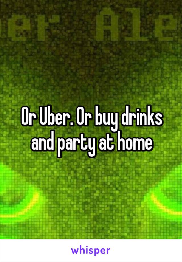 Or Uber. Or buy drinks and party at home