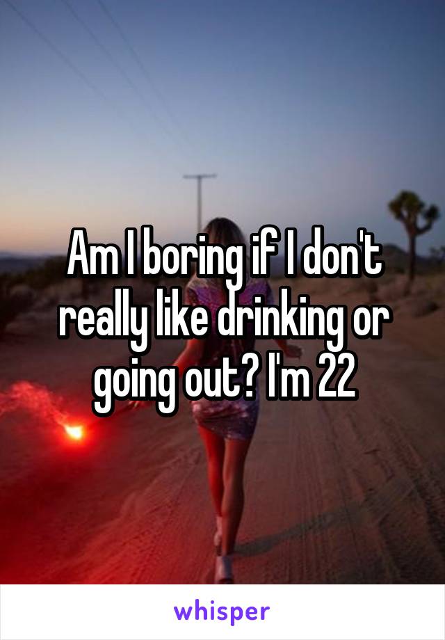 Am I boring if I don't really like drinking or going out? I'm 22