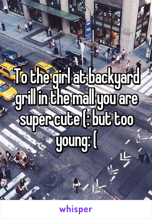 To the girl at backyard grill in the mall you are super cute (: but too young: (