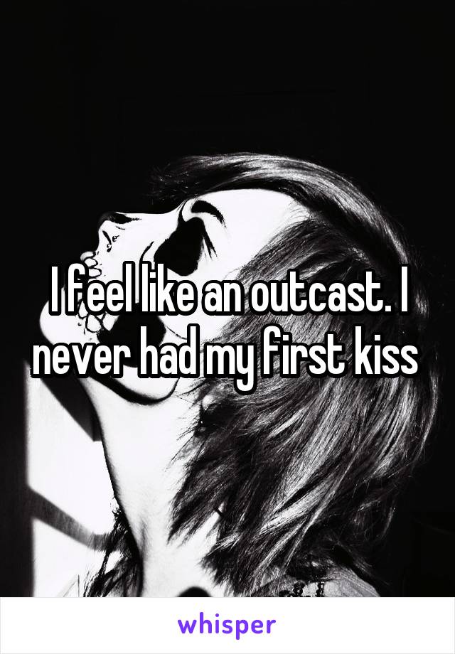 I feel like an outcast. I never had my first kiss 