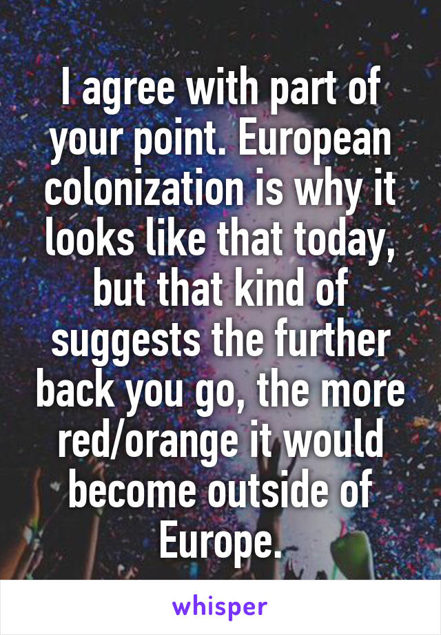 I agree with part of your point. European colonization is why it looks like that today, but that kind of suggests the further back you go, the more red/orange it would become outside of Europe.