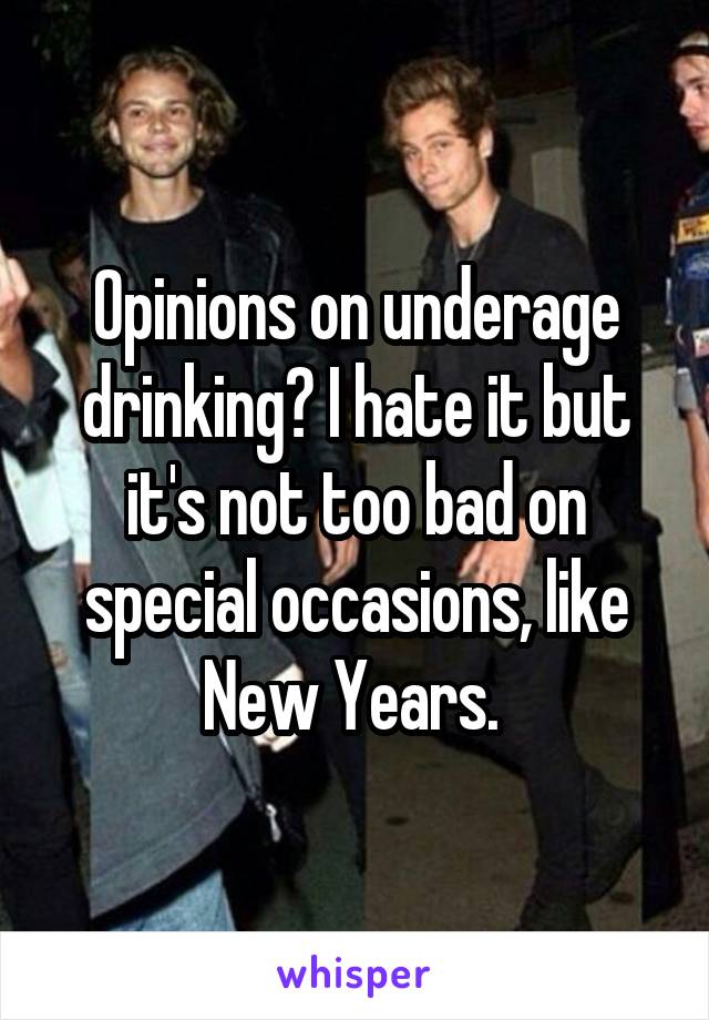 Opinions on underage drinking? I hate it but it's not too bad on special occasions, like New Years. 