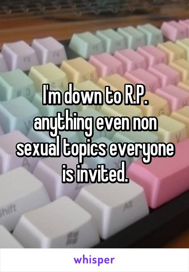 I'm down to R.P. anything even non sexual topics everyone is invited.