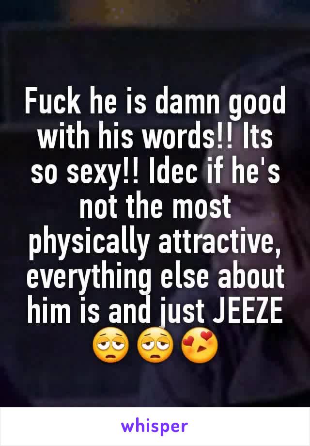 Fuck he is damn good with his words!! Its so sexy!! Idec if he's not the most physically attractive, everything else about him is and just JEEZE😩😩😍