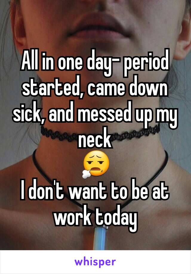 All in one day- period started, came down sick, and messed up my neck
😧
I don't want to be at work today