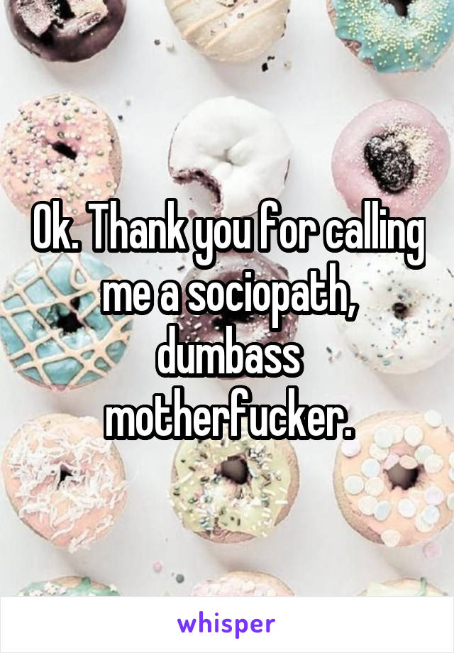 Ok. Thank you for calling me a sociopath, dumbass motherfucker.