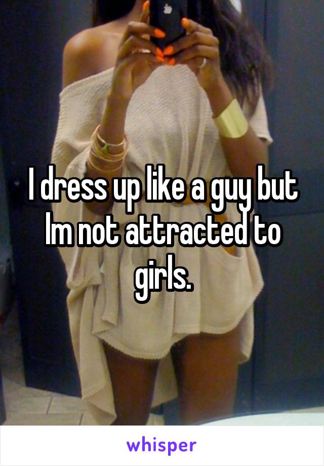 I dress up like a guy but Im not attracted to girls.