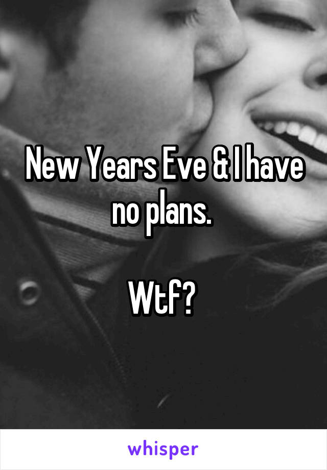 New Years Eve & I have no plans. 

Wtf? 