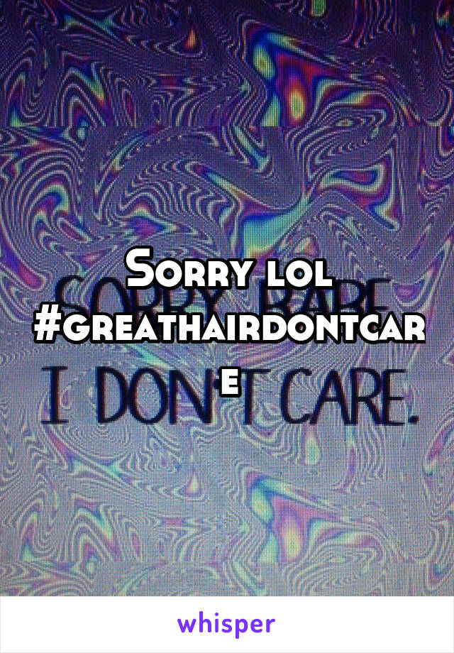 Sorry lol #greathairdontcare