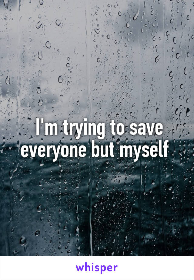  I'm trying to save everyone but myself 