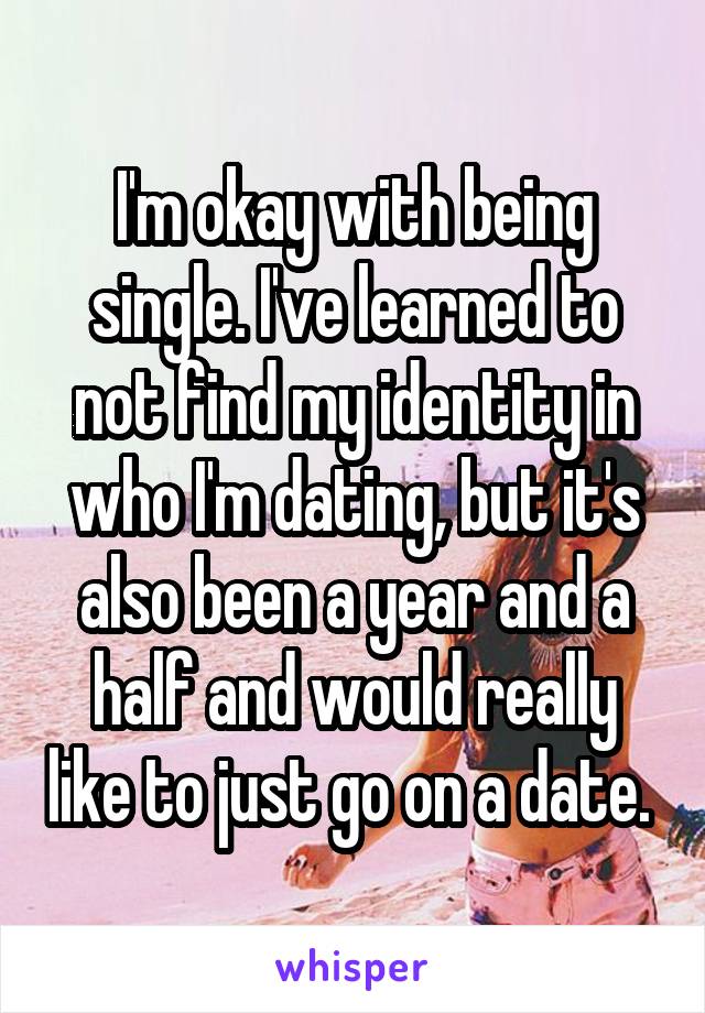 I'm okay with being single. I've learned to not find my identity in who I'm dating, but it's also been a year and a half and would really like to just go on a date. 