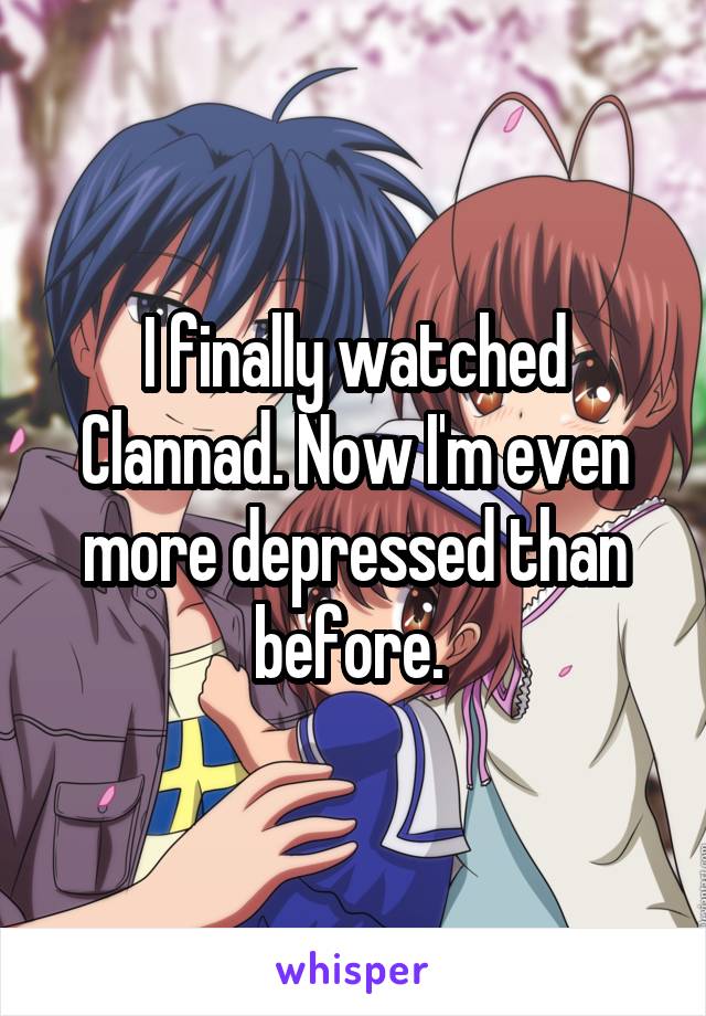 I finally watched Clannad. Now I'm even more depressed than before. 