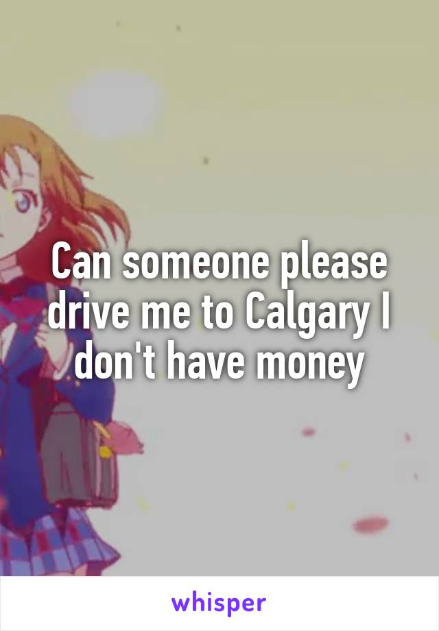 Can someone please drive me to Calgary I don't have money