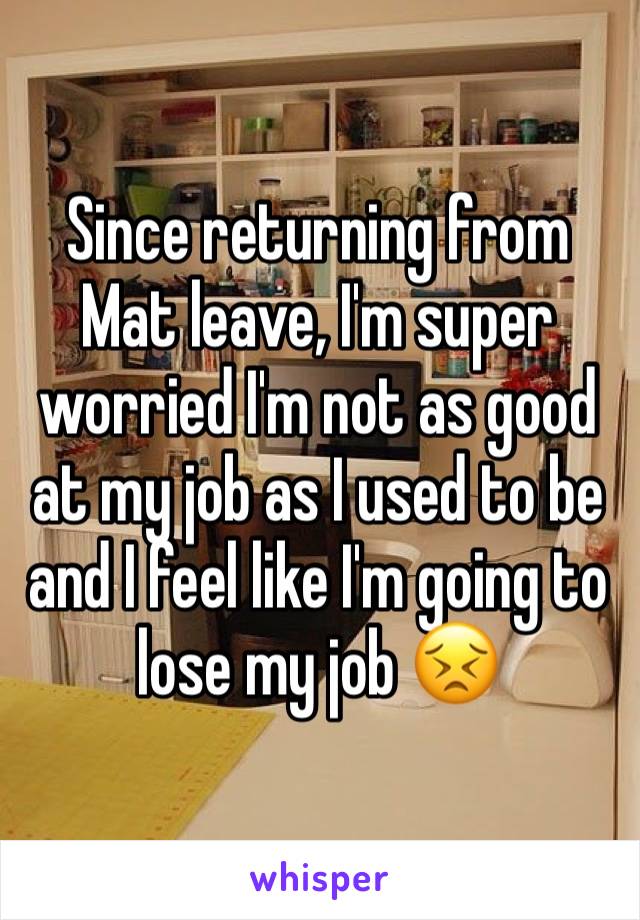 Since returning from Mat leave, I'm super worried I'm not as good at my job as I used to be and I feel like I'm going to lose my job 😣