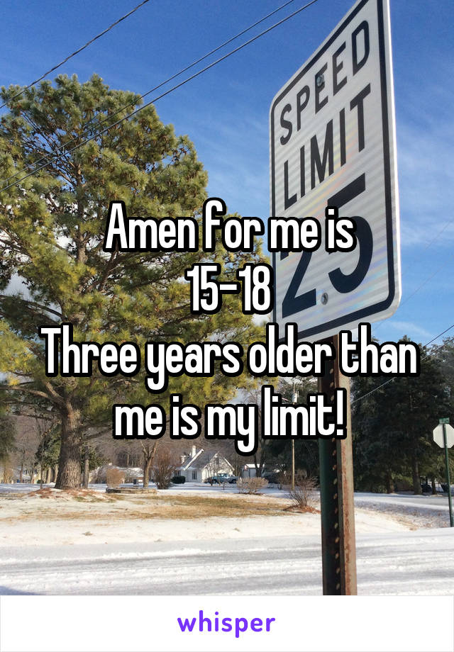 Amen for me is
15-18
Three years older than me is my limit!