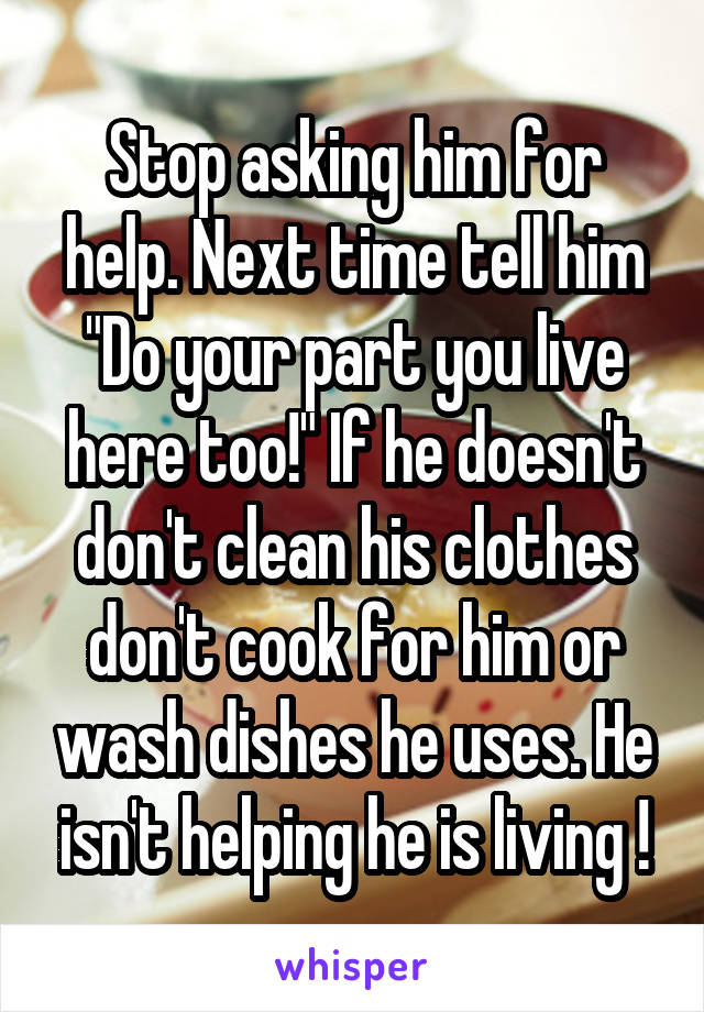 Stop asking him for help. Next time tell him "Do your part you live here too!" If he doesn't don't clean his clothes don't cook for him or wash dishes he uses. He isn't helping he is living !
