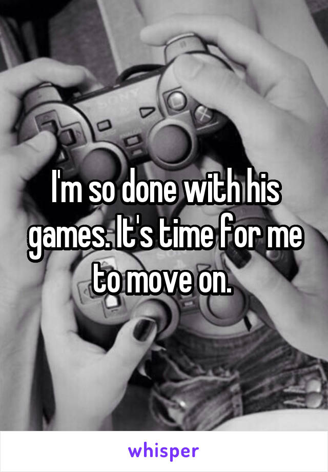 I'm so done with his games. It's time for me to move on. 