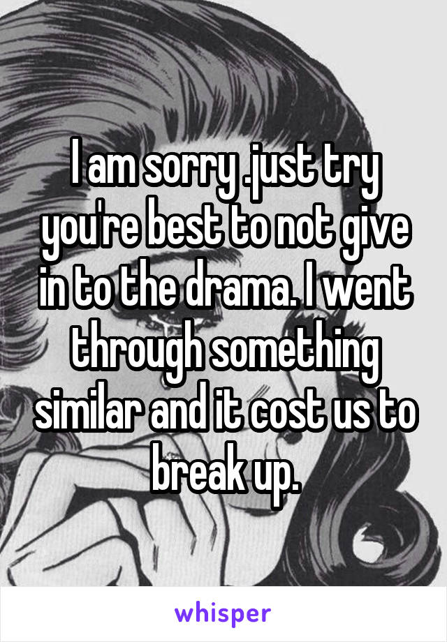 I am sorry .just try you're best to not give in to the drama. I went through something similar and it cost us to break up.