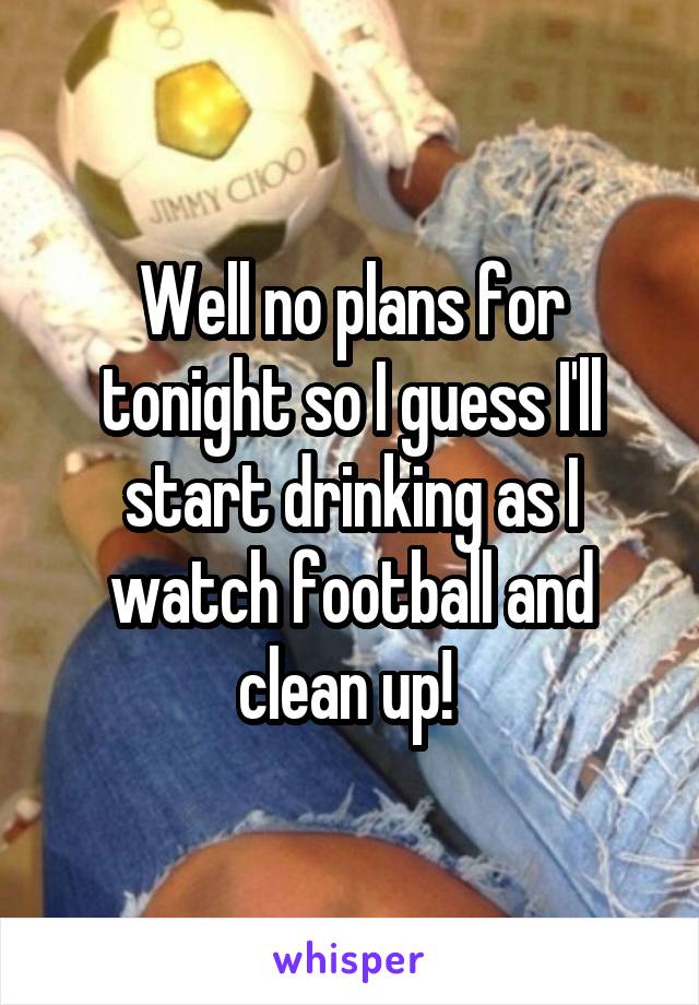 Well no plans for tonight so I guess I'll start drinking as I watch football and clean up! 