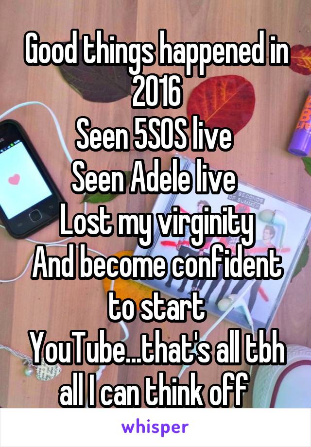 Good things happened in 2016
Seen 5SOS live 
Seen Adele live 
Lost my virginity
And become confident to start YouTube...that's all tbh all I can think off 