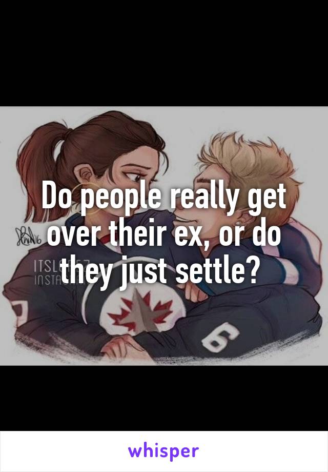 Do people really get over their ex, or do they just settle? 