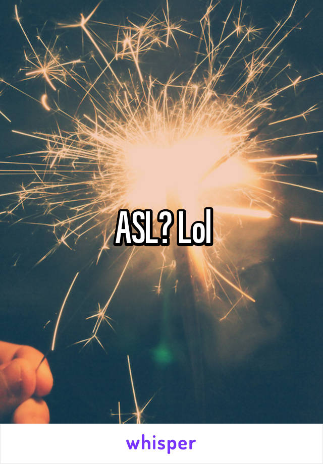 ASL? Lol