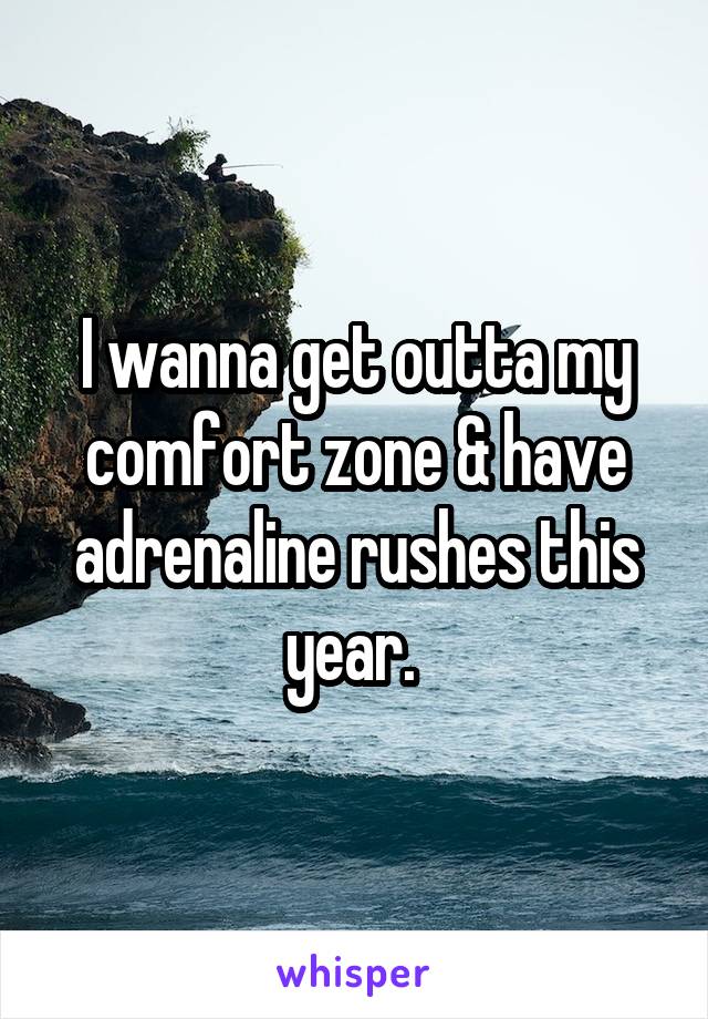 I wanna get outta my comfort zone & have adrenaline rushes this year. 