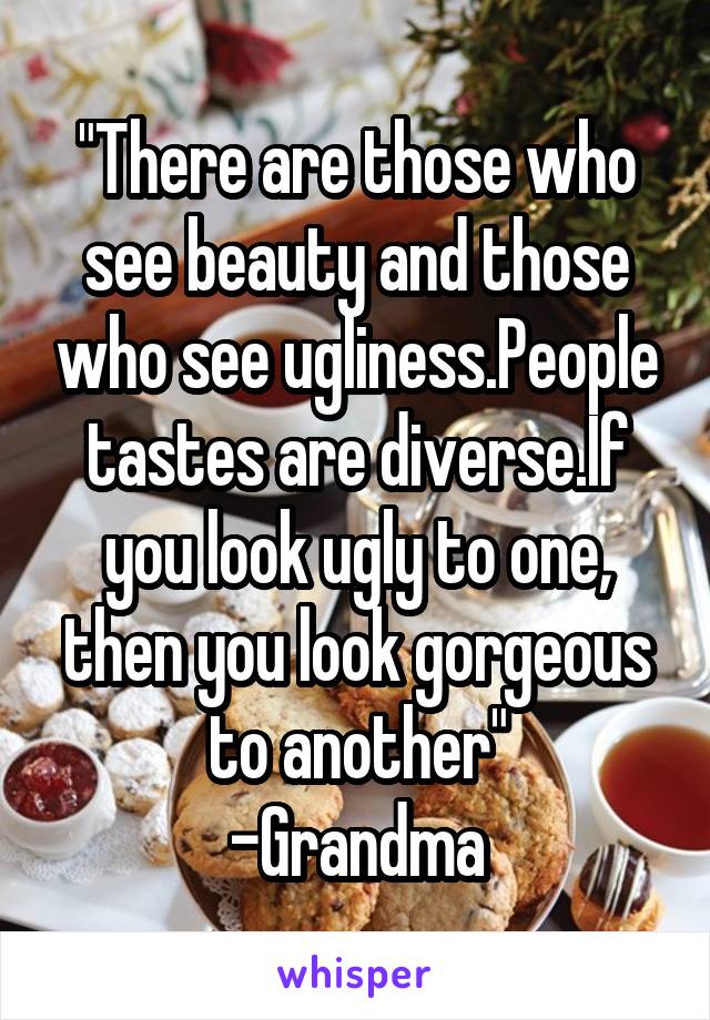 "There are those who see beauty and those who see ugliness.People tastes are diverse.If you look ugly to one, then you look gorgeous to another"
-Grandma