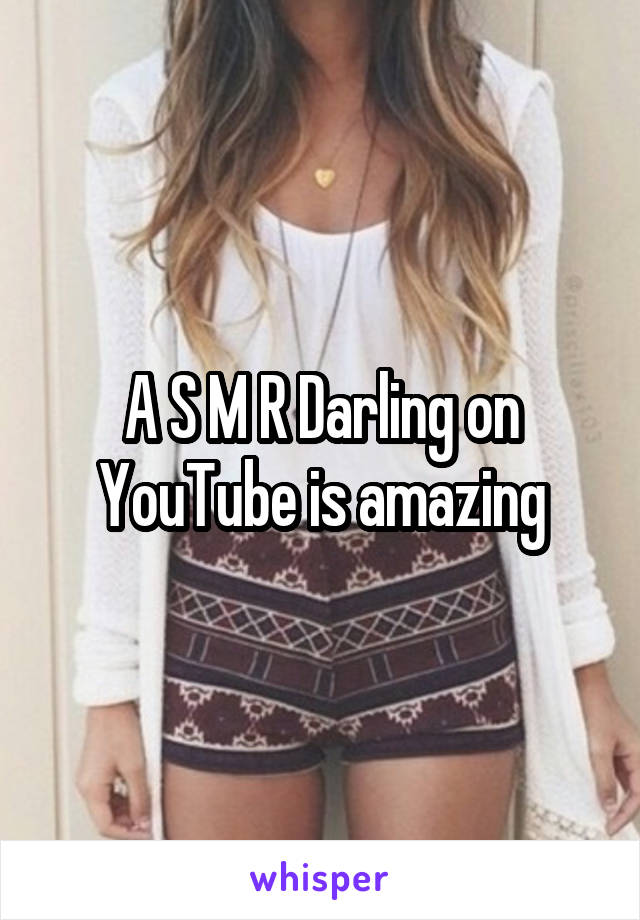 A S M R Darling on YouTube is amazing