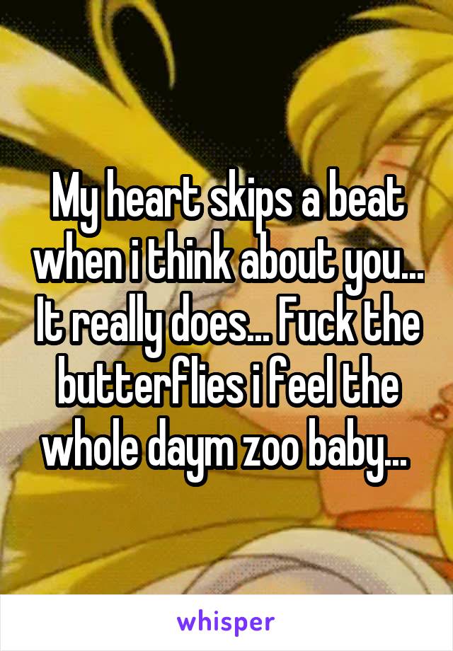 My heart skips a beat when i think about you... It really does... Fuck the butterflies i feel the whole daym zoo baby... 