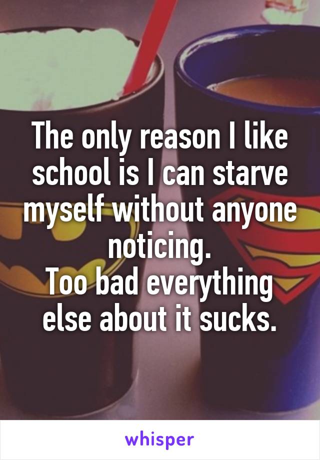 The only reason I like school is I can starve myself without anyone noticing.
Too bad everything else about it sucks.