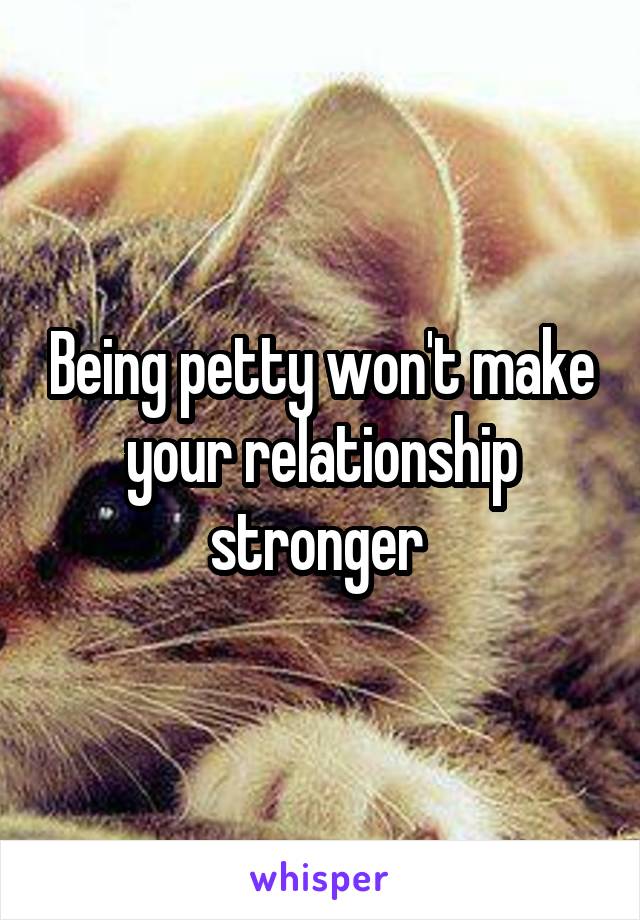 Being petty won't make your relationship stronger 