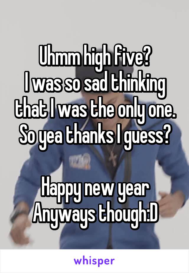 Uhmm high five?
I was so sad thinking that I was the only one.
So yea thanks I guess?

Happy new year Anyways though:D