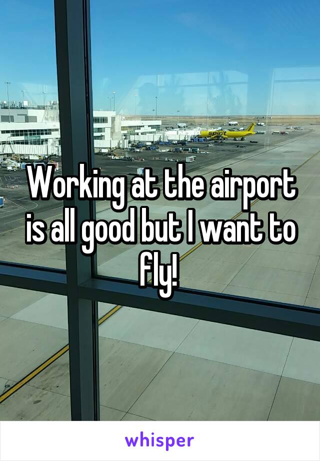 Working at the airport is all good but I want to fly! 