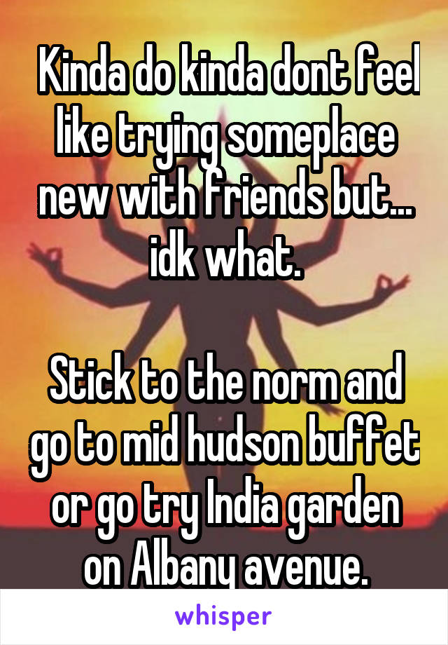  Kinda do kinda dont feel like trying someplace new with friends but... idk what.

Stick to the norm and go to mid hudson buffet or go try India garden on Albany avenue.