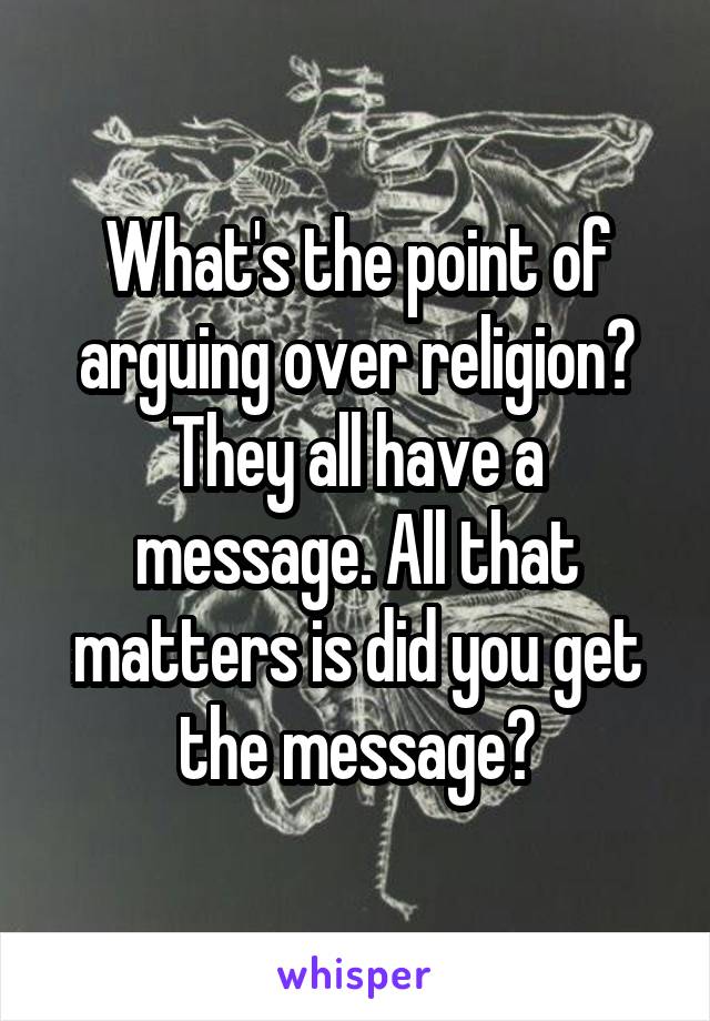 What's the point of arguing over religion? They all have a message. All that matters is did you get the message?