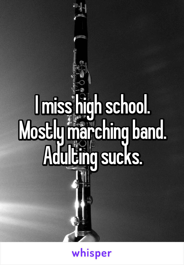 I miss high school.
Mostly marching band.
Adulting sucks.