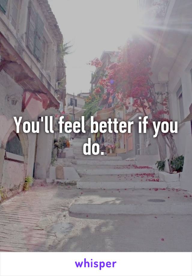 You'll feel better if you do. 