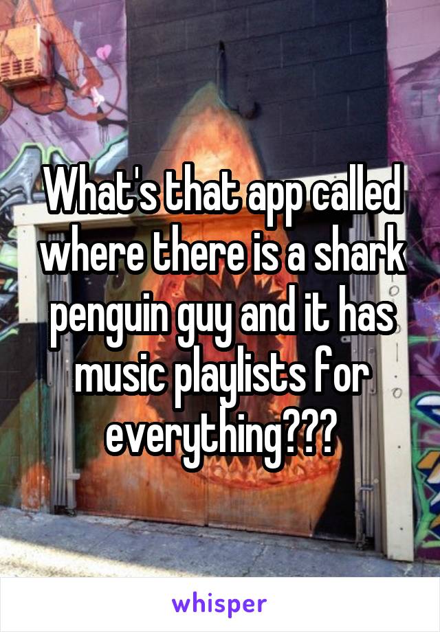 What's that app called where there is a shark penguin guy and it has music playlists for everything???