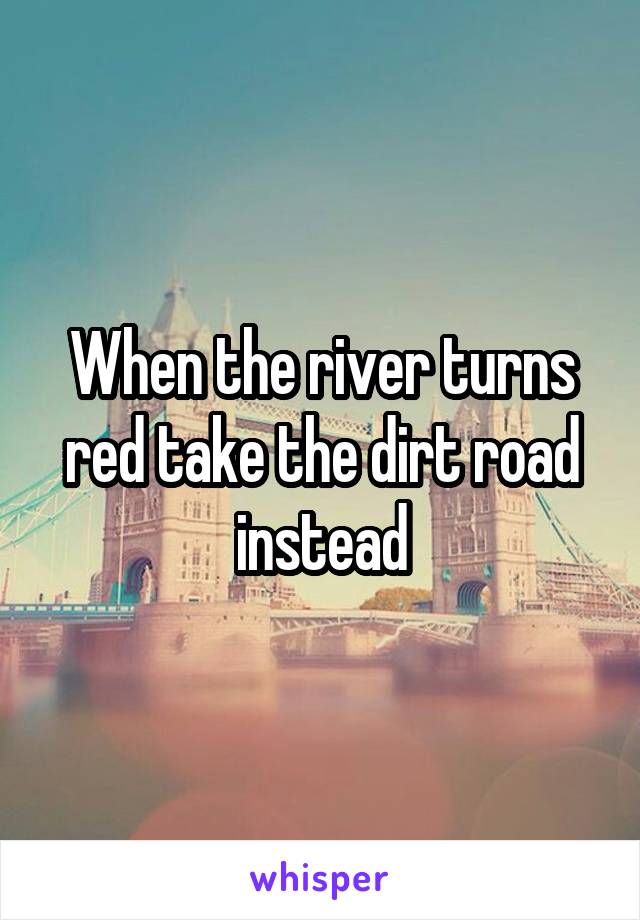 When the river turns red take the dirt road instead