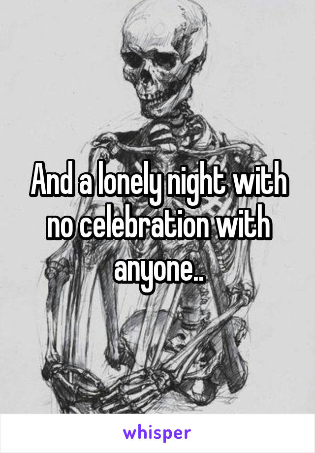 And a lonely night with no celebration with anyone..