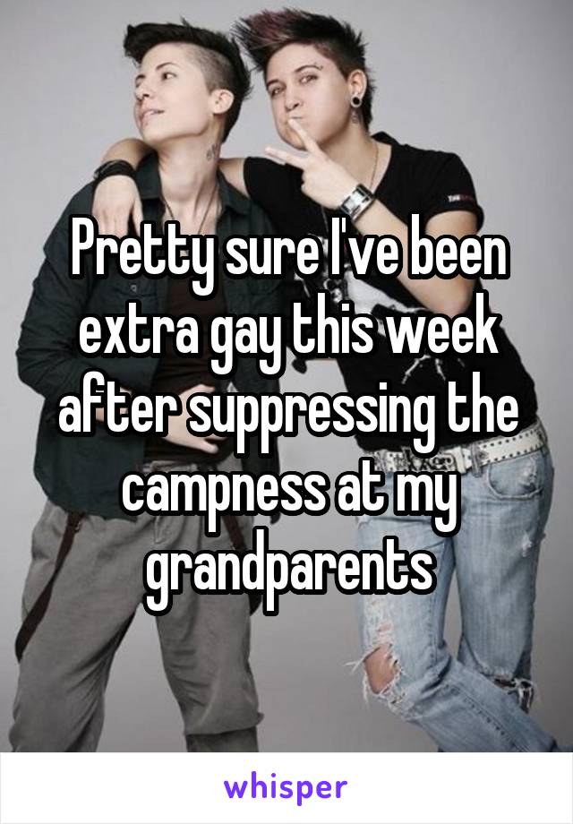 Pretty sure I've been extra gay this week after suppressing the campness at my grandparents