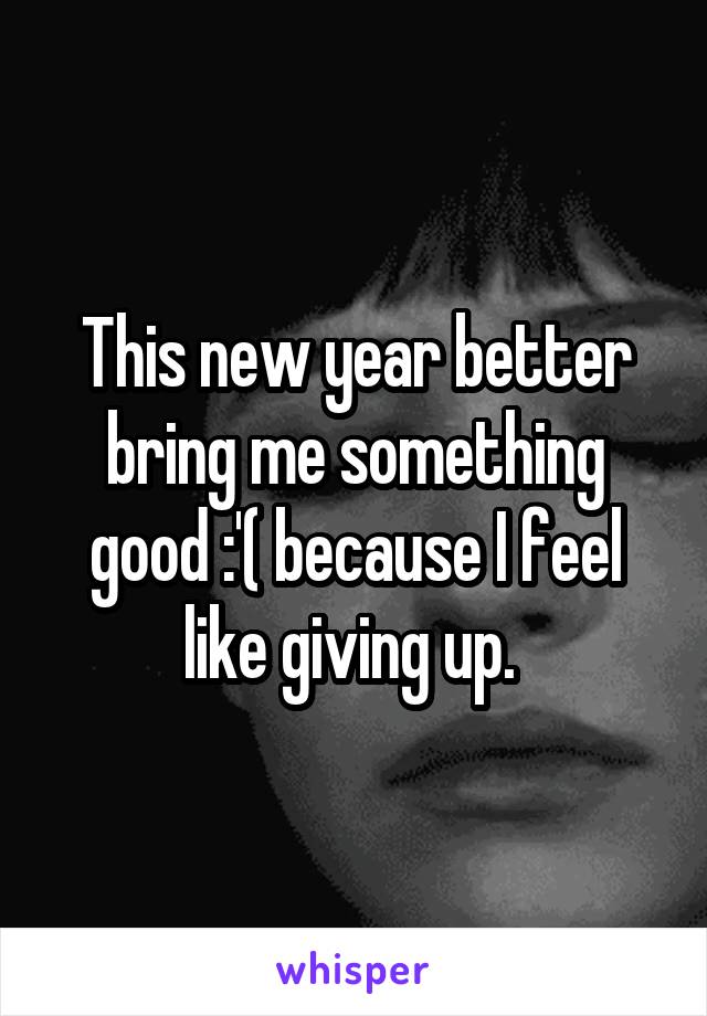 This new year better bring me something good :'( because I feel like giving up. 