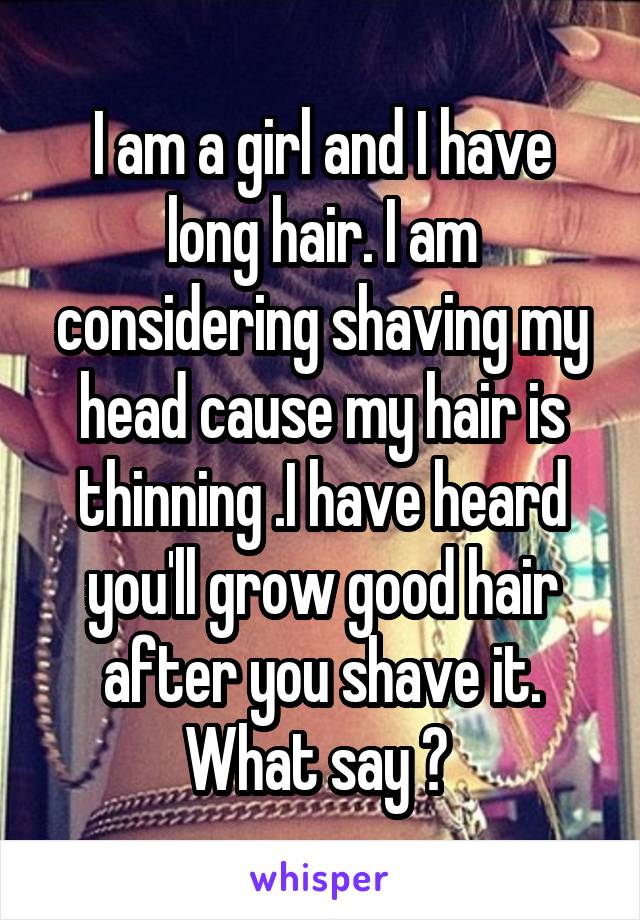 I am a girl and I have long hair. I am considering shaving my head cause my hair is thinning .I have heard you'll grow good hair after you shave it. What say ? 