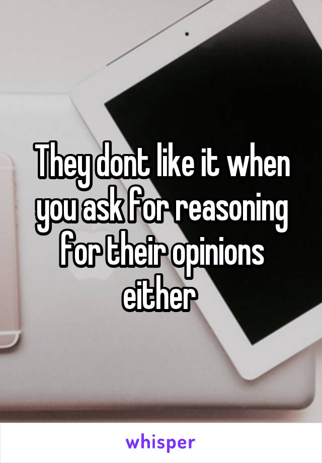 They dont like it when you ask for reasoning for their opinions either 