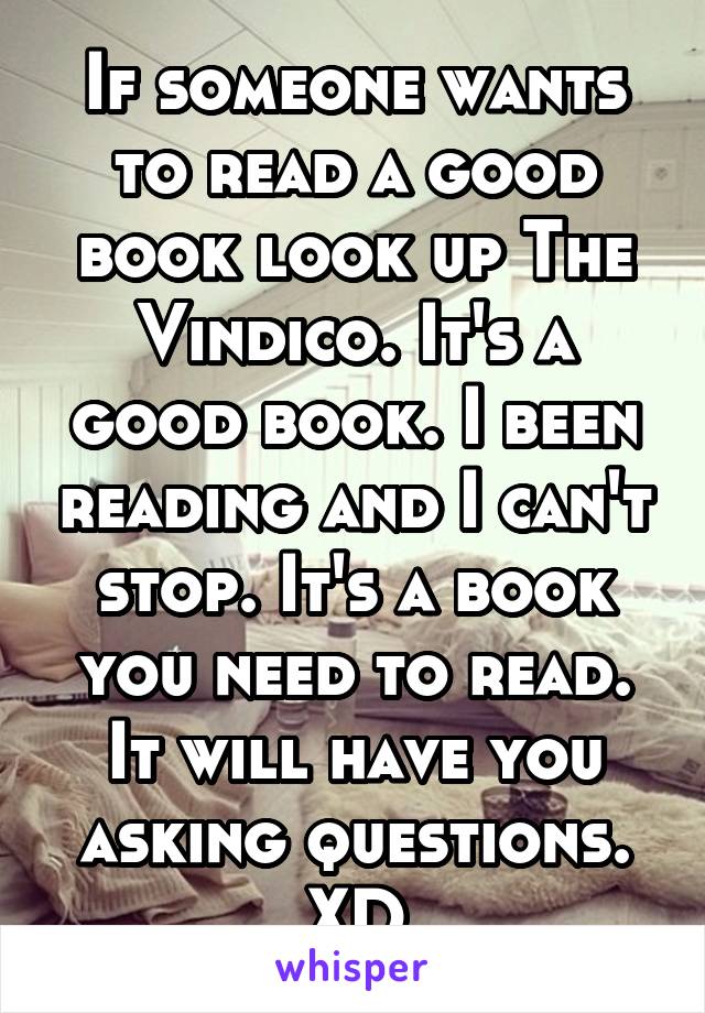 If someone wants to read a good book look up The Vindico. It's a good book. I been reading and I can't stop. It's a book you need to read. It will have you asking questions. XD