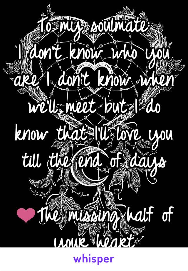 To my soulmate:
I don't know who you are I don't know when we'll meet but I do know that I'll love you till the end of days

❤The missing half of your heart